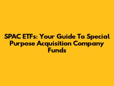 SPAC ETFs: Your Guide To Special Purpose Acquisition Company Funds