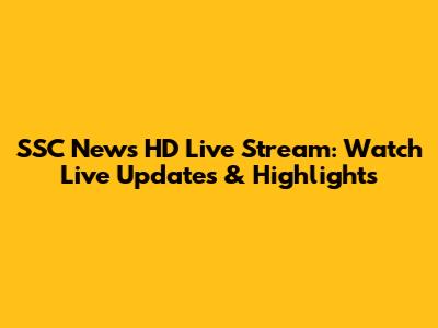 SSC News HD Live Stream: Watch Live Updates & Highlights