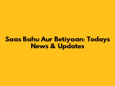 Saas Bahu Aur Betiyaan: Today's News & Updates