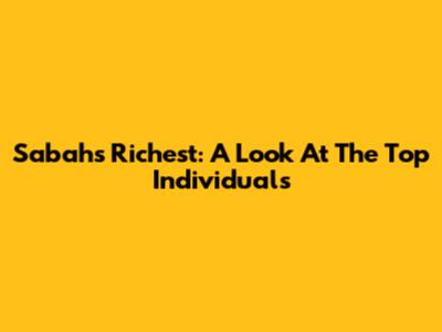 Sabah's Richest: A Look At The Top Individuals