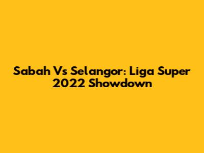Sabah Vs Selangor: Liga Super 2022 Showdown