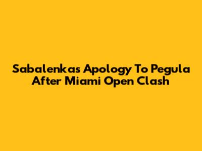 Sabalenka's Apology To Pegula After Miami Open Clash