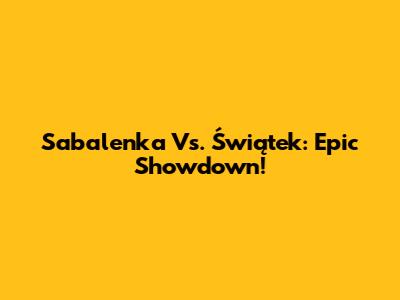 Sabalenka Vs. Świątek: Epic Showdown!