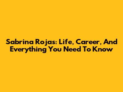 Sabrina Rojas: Life, Career, And Everything You Need To Know