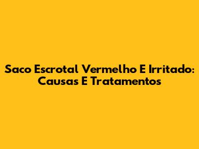 Saco Escrotal Vermelho E Irritado: Causas E Tratamentos