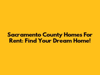 Sacramento County Homes For Rent: Find Your Dream Home!