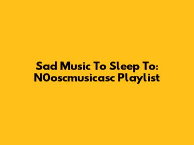 Sad Music To Sleep To: N0oscmusicasc Playlist