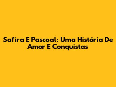 Safira E Pascoal: Uma História De Amor E Conquistas