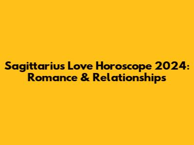 Sagittarius Love Horoscope 2024: Romance & Relationships