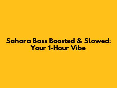 Sahara Bass Boosted & Slowed: Your 1-Hour Vibe