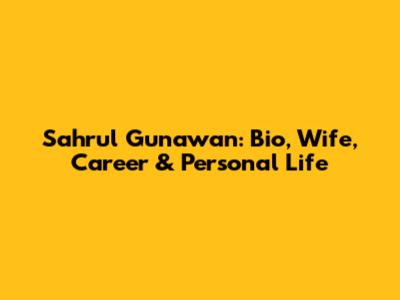 Sahrul Gunawan: Bio, Wife, Career & Personal Life