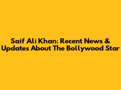 Saif Ali Khan: Recent News & Updates About The Bollywood Star