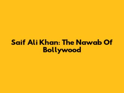 Saif Ali Khan: The Nawab Of Bollywood