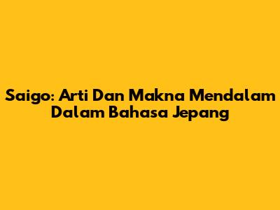Saigo: Arti Dan Makna Mendalam Dalam Bahasa Jepang