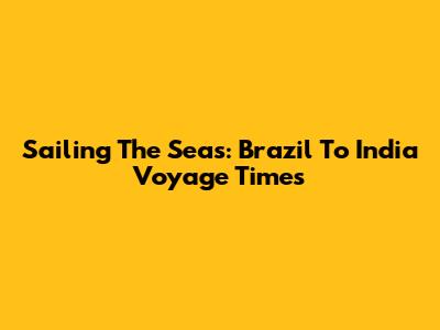 Sailing The Seas: Brazil To India Voyage Times