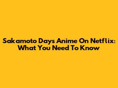Sakamoto Days Anime On Netflix: What You Need To Know