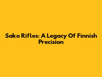 Sako Rifles: A Legacy Of Finnish Precision