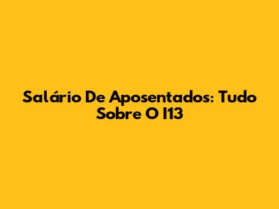 Salário De Aposentados: Tudo Sobre O I13