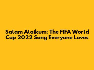 Salam Alaikum: The FIFA World Cup 2022 Song Everyone Loves