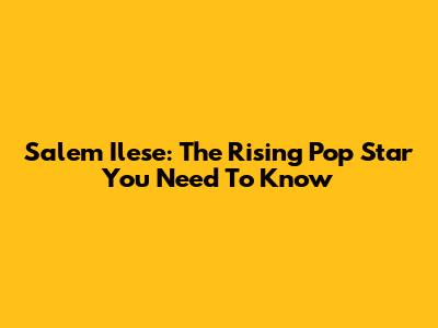 Salem Ilese: The Rising Pop Star You Need To Know