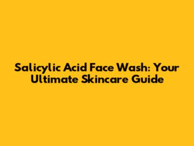 Salicylic Acid Face Wash: Your Ultimate Skincare Guide