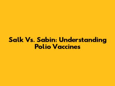 Salk Vs. Sabin: Understanding Polio Vaccines