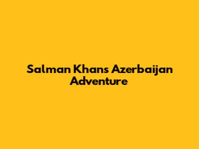 Salman Khan's Azerbaijan Adventure