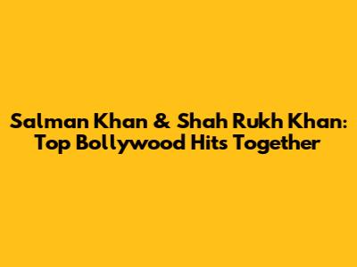 Salman Khan & Shah Rukh Khan: Top Bollywood Hits Together
