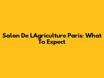 Salon De L'Agriculture Paris: What To Expect