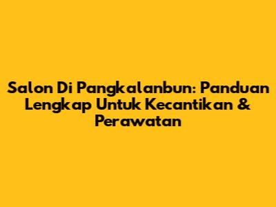 Salon Di Pangkalanbun: Panduan Lengkap Untuk Kecantikan & Perawatan