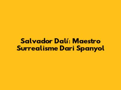 Salvador Dalí: Maestro Surrealisme Dari Spanyol