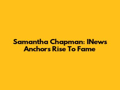 Samantha Chapman: INews Anchor's Rise To Fame