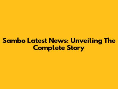 Sambo Latest News: Unveiling The Complete Story