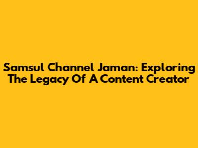 Samsul Channel Jaman: Exploring The Legacy Of A Content Creator