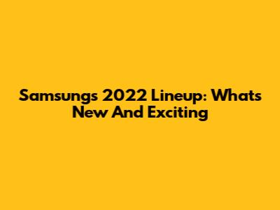 Samsung's 2022 Lineup: What's New And Exciting