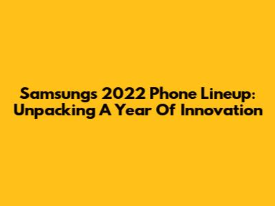 Samsung's 2022 Phone Lineup: Unpacking A Year Of Innovation