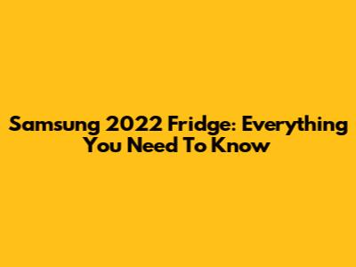 Samsung 2022 Fridge: Everything You Need To Know