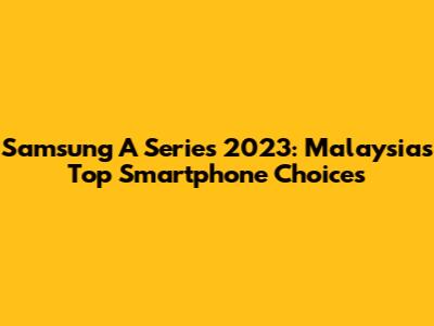 Samsung A Series 2023: Malaysia's Top Smartphone Choices