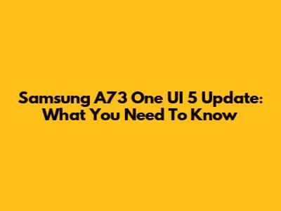 Samsung A73 One UI 5 Update: What You Need To Know
