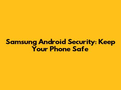 Samsung Android Security: Keep Your Phone Safe
