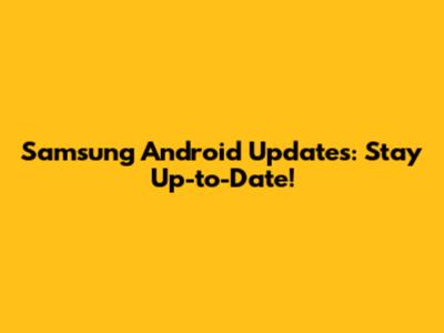 Samsung Android Updates: Stay Up-to-Date!