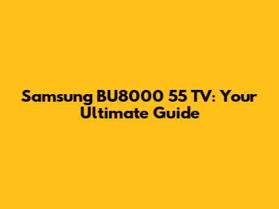 Samsung BU8000 55" TV: Your Ultimate Guide