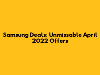 Samsung Deals: Unmissable April 2022 Offers