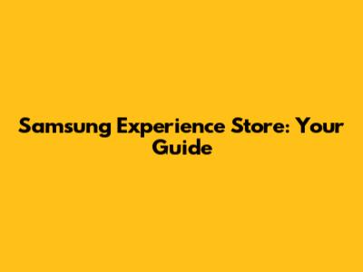 Samsung Experience Store: Your Guide