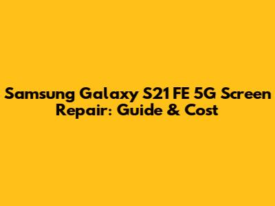 Samsung Galaxy S21 FE 5G Screen Repair: Guide & Cost