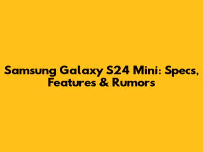 Samsung Galaxy S24 Mini: Specs, Features & Rumors