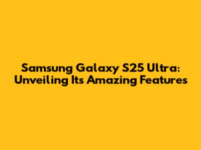 Samsung Galaxy S25 Ultra: Unveiling Its Amazing Features