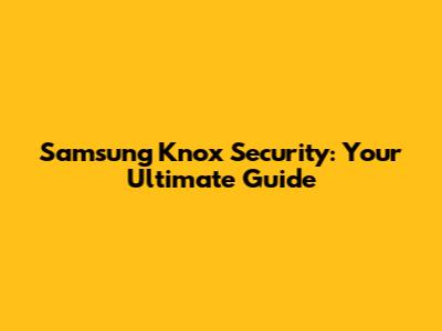 Samsung Knox Security: Your Ultimate Guide