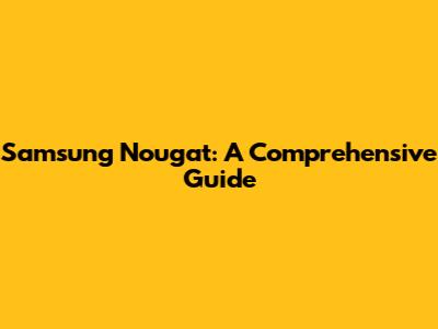Samsung Nougat: A Comprehensive Guide