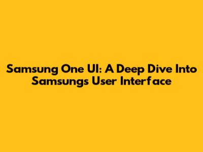 Samsung One UI: A Deep Dive Into Samsung's User Interface